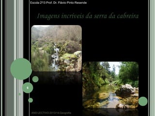 Escola 2º/3 Prof. Dr. Flávio Pinto Resende

Imagens incríveis da serra da cabreira

6

ANO LECTIVO:2013/14-Geografia

 