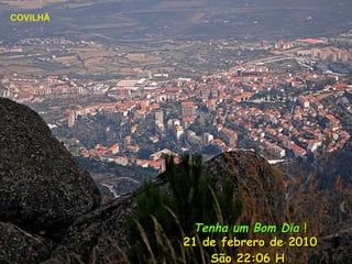 Tenha um Bom Dia ! 21 de febrero de 2010 São 22:05 H COVILHÃ