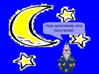 Hoje aprendeste uma nova lenda! 