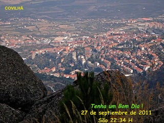 Tenha um Bom Dia ! 27 de septiembre de 2011 São 22:33 H COVILHÃ