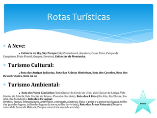 Rotas Turísticas
A Neve:
. Estância de Sky, Sky Parque (Sky/Snowboard, Aventura, Casas Xisto, Parque de

Campismo, Praia Fluvial, Grupos, Eventos), Estâncias de Montanha.

Turismo Cultural:
. Rota das Antigas Judiarias, Rota das Aldeias Históricas, Rota dos Castelos, Rota dos

Descobridores, Rota da Lã

Turismo Ambiental:

. Rota dos Vales Glaciários (Vale Glaciar do Covão do Urso, Vale Glaciar de Loriga, Vale

Glaciar de Alforfa, Vale Glaciar do Zêzere, Planalto Glaciário), Rota dos 4 Rios (Rio Côa, Rio Zêzere, Rio
Alva, Rio Mondego), Rota das 25 Lagoas
(répteis, faunas, comunidades, arrelvados, cervunais, zimbrais, flora, o peixe e a pesca nas lagoas, trilho
das grandes lagoas, trilho das lagoas da torre, trilho de viriato), Rota das Áreas Naturais (Reserva
natural da Serra da Malcata, Parque natural da serra da estrela)

Voltar

 