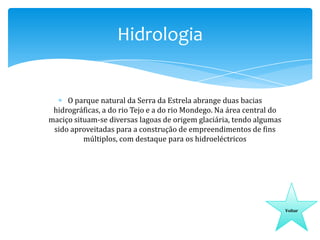 Hidrologia

O parque natural da Serra da Estrela abrange duas bacias
hidrográficas, a do rio Tejo e a do rio Mondego. Na área central do
maciço situam-se diversas lagoas de origem glaciária, tendo algumas
sido aproveitadas para a construção de empreendimentos de fins
múltiplos, com destaque para os hidroeléctricos

Voltar

 