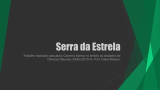 Serra da Estrela
Trabalho realizado pela aluna Catarina Santos no âmbito da disciplina de
Ciências Naturais, ESAG 2013/14, Prof. Isabel Ribeiro.
 
