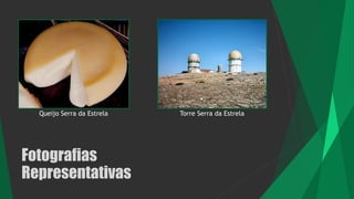 Fotografias
Representativas
Queijo Serra da Estrela Torre Serra da Estrela
 