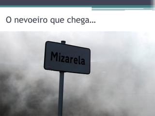 O nevoeiro que chega…
 