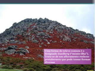 Uma forma de relevo comum é o
designado inselberg (“monte-ilha”).
Trata-se de um afloramento rochoso
protuberante que pode tomar formas
diversas
 