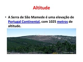 Altitude
• A Serra de São Mamede é uma elevação de
Portugal Continental, com 1025 metros de
altitude.
 