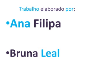 Trabalho elaborado por:
•Ana Filipa
•Bruna Leal
 