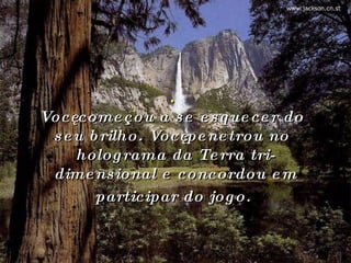 .  Você começou a se esquecer do seu brilho. Você penetrou no holograma da Terra tri-dimensional e concordou em participar do jogo.   