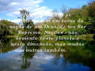 Nações inteiras se desenvolveram em torno da noção de um Deus, de um Ser Supremo. Nações - não somente neste planeta e nesta dimensão, mas muitas outras também.   