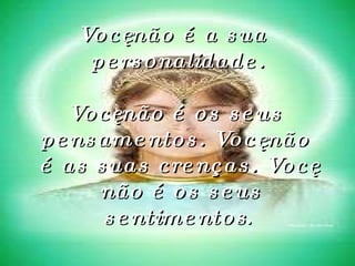 Você não é a sua personalidade. Você não é os seus pensamentos. Você não é as suas crenças. Você não é os seus sentimentos .   