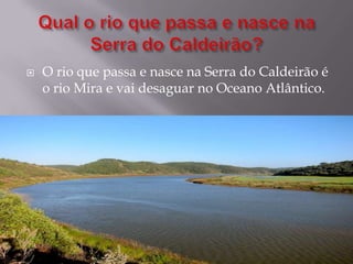  O rio que passa e nasce na Serra do Caldeirão é
o rio Mira e vai desaguar no Oceano Atlântico.
 