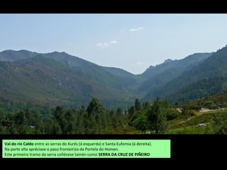 Val do río Caldo entre as serras do Xurés (á esquerda) e Santa Eufemia (á dereita).
Na parte alta apréciase o paso fronteirizo da Portela do Homen.
Este primeiro tramo da serra coñécese tamén como SERRA DA CRUZ DE PIÑEIRO
 