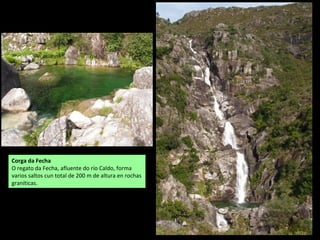 Corga da Fecha
O regato da Fecha, afluente do río Caldo, forma
varios saltos cun total de 200 m de altura en rochas
graníticas.
 