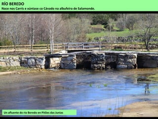 RÍO BEREDO
Nace nos Carrís e xúntase co Cávado na albufeira de Salamonde.
Un afluente do rio Beredo en Pitões das Junias
 