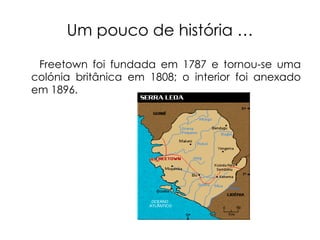 Um pouco de história … Freetown foi fundada em 1787 e tornou-se uma colónia britânica em 1808; o interior foi anexado em 1896. 