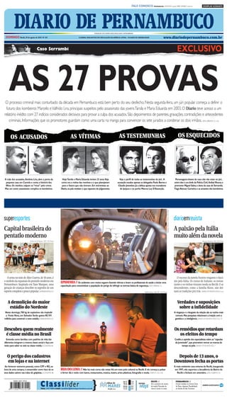 CMYK                                                                                           A1

                                                                                                                                                             FALE CONOSCO: Assinaturas: 3320.2020 (capital) 0800 2818822 (interior)                                                  EXEMPLAR ASSINANTE




           DIARIO DE PERNAMBUCO
 DOMINGO Recife, 29 de agosto de 2010 Nº 241
                                                                                                             FUNDADOR DOS DIÁRIOS ASSOCIADOS:ASSIS CHATEAUBRIAND

                                                                                         O JORNAL MAIS ANTIGO EM CIRCULAÇÃO NA AMÉRICA LATINA – 184 ANOS DE CREDIBILIDADE                              www.diariodepernambuco.com.br


                                       Caso Serrambi                                                                                                                                                                                                EXCLUSIVO



     AS 27 PROVAS
 O processo criminal mais conturbado da década em Pernambuco está bem perto do seu desfecho. Nesta segunda-feira, um júri popular começa a definir o
 futuro dos kombeiros Marcelo e Valfrido Lira, principais suspeitos pelo assassinato das jovens Tarsila e Maria Eduarda em 2003. O Diario teve acesso a um
relatório inédito com 27 indícios considerados decisivos para provar a culpa dos acusados. São depoimentos de parentes, gravações, contradições e antecedentes
    criminais. Informações que os promotores guardam como uma carta na manga para convencer os sete jurados a condenar os dois irmãos. VIDA URBANA C3 a C6


      OS ACUSADOS                                                               AS VÍTIMAS                                                   AS TESTEMUNHAS                                                                                          OS ESQUECIDOS




A mãe dos acusados, Antônia Lira, abre a porta da                     HojeTarsila e Maria Eduarda teriam 23 anos.Veja                        Veja o perfil de todas as testemunhas do júri. A                                                     Personagens-chaves do caso não vão estar no júri,
 pequena casa em Camela e conta a história dos                       como era a rotina das meninas e o que planejavam                      acusação escalou apenas os delegados Paulo Barros e                                                   entre eles o ex-chefe da Polícia Civil, Aníbal Moura; o
 filhos. Os vizinhos culpam os “ricos” pelo crime.                    para o futuro que não tiveram. Em entrevistas ao                      Cláudio Joventino. Já a defesa aposta nos moradores                                                  promotor Miguel Sales; o dono da casa de Serrambi,
Mas um outro assassinato complica os kombeiros.                      Diario, os pais revelam o que esperam do julgamento.                    de Ipojuca e no perito Marcos Ley D’Assunção.                                                       Tiago Alencar Carneiro; e as amantes dos kombeiros.
                                                                                                                                                                                                            Neidson Moreira / Oimp / D.A Press




superesportes                                                                                                                                                                                                                                    diarioemrevista
Capital brasileira do                                                                                                                                                                                                                            A paixão pela Itália
pentatlo moderno                                                                                                                                                                                                                                 muito além da novela
                            Cecília de Sá Pereira / DP / D.A Press                                                                                                                                                                                                                   Alcione Ferreira / DP / D.A Press




   A arma na mão de Alice Guerra, de 10 anos, é                                                                                                                                                                                                     O sucesso da novela Passione resgatou o fascí-
o símbolo da expansão do pentatlo moderno em                         EPIDEMIA // Os acidentes com motos seguem fazendo vítimas e levam os profissionais de saúde a iniciar uma                                                                   nio pela Itália. Os cursos de italiano, os restau-
Pernambuco. Inspirada em Yane Marques, uma                           capacitação para conscientizar a população do perigo de infringir as normas básica de segurança. VIDA URBANA C2                                                             rantes e os vinhos viraram moda no Recife. E os
geração de crianças descobre os segredos de um                                                                                                                                                                                                   descendentes, como a família Rizzo, não dei-
esporte completo e pouco popular. SUPERESPORTES D11                                                                                                                        André Marins / Esp. DP / D.A Press                                    xam as tradições pra trás. DIARIO EM REVISTA PÁGS. 4 a 6


   A demolição do maior                                                                                                                                                                                                                             Verdades e suposições
    estádio do Nordeste                                                                                                                                                                                                                              sobre a infidelidade
Neste domingo, 700 kg de explosivos vão implodir                                                                                                                                                                                                 A vingança e o desgaste da relação são as razões mais
 a Fonte Nova, em Salvador. Serão gastos R$ 591                                                                                                                                                                                                   comuns. Mas pesquisas relacionam a traição com a
milhões para construir o novo estádio. SUPERESPORTES D3                                                                                                                                                                                           genética e a inteligência. DIARIO EM REVISTA PÁGS. 10 e 11



Descubra quem realmente                                                                                                                                                                                                                          Os remédios que retardam
 é classe média no Brasil                                                                                                                                                                                                                           os efeitos do tempo
  Entenda como famílias com padrões de vida tão                                                                                                                                                                                                  Confira a opinião dos especialistas sobre as “cápsulas
diferentes integram a mesma classe social e faça um                                                                                                                                                                                              da juventude”, que prometem vencer as marcas do
teste para saber se está na classe média. ECONOMIA B4                                                                                                                                                                                                    tempo na pele. DIARIO EM REVISTA PÁG. 7



   O perigo dos cadastros                                                                                                                                                                                                                          Depois de 13 anos, o
   em lojas e na internet                                                                                                                                                                                                                        Downtown fecha as portas
 Ao fornecer números pessoais, como CPF e RG, na                                                                                                                                                                                                 A mais resistente casa noturna do Recife, inaugurada
hora de uma compra, o consumidor corre risco de os                   RUA DO LIMA // Não há mais como não notar. Há um novo polo cultural no Recife. E ele começa a pulsar                                                                         em 1997, não suportou a decadência do Bairro do
seus dados caírem nas mãos de golpistas. ECONOMIA B8                 e ferver dia e noite com bares, restaurantes, música, teatro, artes plásticas, fotografia e moda. VIVER D1, D2 e D5                                                            Recife e fechará em setembro. JOÃO ALBERTO G3




                                             C la ss i l íder                                            }
                                                                                                                                                  06:15      1.8                    RECIFE //                                                     PERNAMBUCO //
                                                                                                                             tábua de             18:36      1.9     tempo          Sol e aumento de nuvens                                       Chuvas isoladas no Litoral, Zona

                                             Fone: 3419 9000 e-mail: classilider@diariodepernambuco.com.br
                                                                                                                              MARÉS
                                                                                                                              LUA cheia
                                                                                                                              ●
                                                                                                                                                  00:06
                                                                                                                                                  12:23
                                                                                                                                                             0.0
                                                                                                                                                             0.0
                                                                                                                                                                     HOJE           de manhã. Pancadas de
                                                                                                                                                                                    chuva à tarde e à noite.
                                                                                                                                                                                                                                                  da Mata e Agreste. Possibilidade
                                                                                                                                                                                                                                                  no Sertão do São Francisco.




                                                                                       CMYK
 