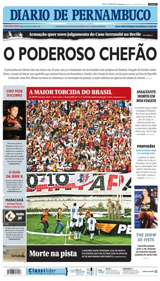 CMYK                                                             A1

                                                                                                                                                                                                        FALE CONOSCO: Assinaturas: 3320.2020 (capital) 0800 2818822 (interior)                                                      ASSINANTE




                                        DIARIO DE PERNAMBUCO
                              SEGUNDA-FEIRA Recife, 6 de setembro de 2010 Nº 249
                                                                                                                                          FUNDADOR DOS DIÁRIOS ASSOCIADOS:ASSIS CHATEAUBRIAND

                                                                                                                      O JORNAL MAIS ANTIGO EM CIRCULAÇÃO NA AMÉRICA LATINA – 184 ANOS DE CREDIBILIDADE                           www.diariodepernambuco.com.br


                                                                          Acusação quer novo julgamento do Caso Serrambi no Recife                                                                                                                                                                                        VIDA URBANA C3




                              O PODEROSO CHEFÃO
                               O pernambucano Silvano Sales dos Santos tem 25 anos, mas já é considerado um dos bandidos mais perigosos do Nordeste. Foragido do Presídio Aníbal
                              Bruno, acusado de liderar uma quadrilha que assaltava bancos em Pernambuco, Paraíba e Rio Grande do Norte, ele foi preso ontem na Praia do Pipa (RN).
                                  Conhecido como Zilo, Silvano recrutava os criminosos e se encarregava de planejar as ações violentas em agências de cidades do interior. ÚLTIMAS A2



                                 CIRO PEDE
                                 SOCORRO
                                                                          A MAIOR TORCIDA DO BRASIL                                                                                                                                                                                                               ASSALTANTE
                                                                          Os 50.879 tricolores viram o time vencer o Guarany/CE por 4 x 3 no Arruda depois de dois gols contra. SUPERESPORTES B4 e B5                                                                                                             MORTO EM
                                                                                                                                                                                                                                                                                                                  BOAVIAGEM



                                                                                                                                                                                                                                                                 Bernardo Dantas/Especial para o DP/D.A Press
Helder Tavares/DP/D.A Press




                                                                                                                                                                                                                                                                                                                Um motorista reagiu no sábado
                                                                                                                                                                                                                                                                                                                  à abordagem de Manderlan
                                                                                                                                                                                                                                                                                                                 Neto, 28 anos, que foi baleado
                                                                                                                                                                                                                                                                                                                  quatro vezes na cabeça e no
                                                                                                                                                                                                                                                                                                                      peito. Há 15 dias, um
                                                                                                                                                                                                                                                                                                                   adolescente foi ferido após
                                                                                                                                                                                                                                                                                                                roubar a bolsa de uma mulher
                                                                                                                                                                                                                                                                                                                no mesmo bairro. Especialistas
                                                                                                                                                                                                                                                                                                                 alertam para o risco de reagir
                                                                                                                                                                                                                                                                                                                   a um assalto. VIDA URBANA C1


                                  Ontem teve reunião de
                                emergência no Sport com o
                                 atacante Ciro. Desta vez, a
                                                                                                                                                                                                                                                                                                                   PROFISSÕES
                                questão não era aumento de                                                                                                                                                                                                                                                       BONS NÚMEROS PARA
                                 salário, mas o controle do                                                                                                                                                                                                                                                       OS CONTABILISTAS
                               dinheiro pelos pais do jogador
                                                                                                                                                                                                                                                                                                                    A graduação de ciências
                               de 21 anos. Ciro reclama que
                                  está vivendo de mesada.                                                                                                                                                                                                                                                          contábeis está em alta em
                                     SUPERESPORTES B3                                                                                                                                                                                                                                                            Pernambuco, com um amplo
                                                                                                                                                                                                                                                                                                                leque de oportunidades. Curso
                                                                                                                                                                                                                                                                                                                  superior é ideal para quem
                                  O GUIA                                                                                                                                                                                                                                                                          gosta de números, tem uma
                                                                                                                                                                                                                                                                                                                   visão ampla e costuma se
                                 DA SÉRIE B                                                                                                                                                                                                                                                                         atualizar. ECONOMIA C4 e C5
                               Encerrada a primeira etapa do
                                Brasileirão, Náutico e Sport
                                retornam amanhã a campo.
                                                                                                                                                                                                                                                                                                                                                  Jason Decrow/Associated Press/AE




                                 Veja a estratégia dos times
                                    para chegar ao G-4.
                                  SUPERESPORTES B2 e B3




                                MARACANÃ
                                 ESTÁDIO FECHA
                               PARA A COPA DE 2014
Wagner Meier/Foto Arena/AE




                                Na última partida antes da ampla
                               reforma para ser o palco principal
                                 da Copa do Mundo de 2014, o
                                  Maracanã recebeu público de
                                “menos” de 35 mil torcedores.
                                                                                                                                                                                                                                                                                                                 THE SHOW
                                     SUPERESPORTES B7
                                                                                                                                                                                                                                                                                                                  DE IVETE
                                                                                                                                                                                                                                                                                                                  CANTORA BAIANA
                                                                                                                                                                                                                                                                                                                 LEVA 15 MIL PESSOAS

                                                                          Morte na pista
                                                                                                                                                                      O JAPONÊS SHOYATOMIZAWA CAIU DA MOTO E
                                                                                                                                                                                                                                                                                                                 AO MADISON SQUARE
                                                                                                                                                                      FOI ATROPELADO POR OUTROS DOIS PILOTOS NO
                                                                                                                                                                                                                                                                                                                GARDEN, EM NOVAYORK
                                                                                                                                                                      GP DE SAN MARINO. NÃO RESISTIU. SUPERESPORTES B8
                                                                                                                                                                                                                                                                                                                           ÚLTIMAS A2

                                                                    EFE




                                                                          C la ss i l íder                                            }
                                                                                                                                                                               02:17      2.2                RECIFE //                         PERNAMBUCO //
                                                                                                                                                          tábua de             14:39      2.3   tempo        Sol, com chuva de manhã           Chuvas isoladas no litoral e mata,

                                                                          Fone: 3419 9000 e-mail: classilider@diariodepernambuco.com.br
                                                                                                                                                           MARÉS
                                                                                                                                                           LUA minguante
                                                                                                                                                           ●
                                                                                                                                                                               08:39
                                                                                                                                                                               20:43
                                                                                                                                                                                          0.3
                                                                                                                                                                                          0.3
                                                                                                                                                                                                HOJE         e diminuição de nuvens à tarde.
                                                                                                                                                                                                             Noite com pouca nebulosidade.
                                                                                                                                                                                                                                               possibilidade no Agreste. Parcialmente
                                                                                                                                                                                                                                               nublado a claro nas demais áreas.




                                                                                                                    CMYK
 