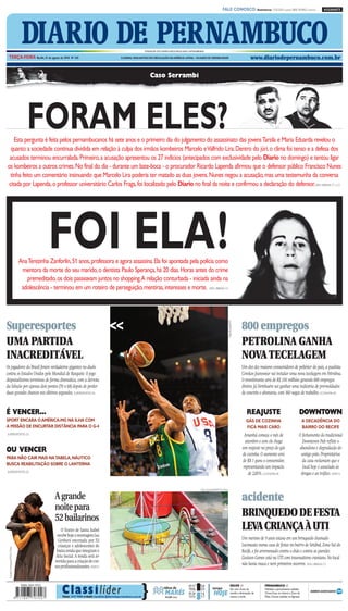 CMYK                                                                       A1

                                                                                                                                                                                           FALE CONOSCO: Assinaturas: 3320.2020 (capital) 0800 2818822 (interior)                      ASSINANTE




                                   DIARIO DE PERNAMBUCO
   TERÇA-FEIRA Recife, 31 de agosto de 2010 Nº 243
                                                                                                                        FUNDADOR DOS DIÁRIOS ASSOCIADOS:ASSIS CHATEAUBRIAND

                                                                                                    O JORNAL MAIS ANTIGO EM CIRCULAÇÃO NA AMÉRICA LATINA – 184 ANOS DE CREDIBILIDADE                                         www.diariodepernambuco.com.br


                                                                                                                            Caso Serrambi




                                      FORAM ELES?
   Esta pergunta é feita pelos pernambucanos há sete anos e o primeiro dia do julgamento do assassinato das jovensTarsila e Maria Eduarda revelou o
 quanto a sociedade continua dividida em relação à culpa dos irmãos kombeiros Marcelo eValfrido Lira. Dentro do júri, o clima foi tenso e a defesa dos
 acusados terminou encurralada. Primeiro, a acusação apresentou os 27 indícios (antecipados com exclusividade pelo Diario no domingo) e tentou ligar
os kombeiros a outros crimes. No final do dia - durante um bate-boca - o procurador Ricardo Lapenda afirmou que o defensor público Francisco Nunes
 tinha feito um comentário insinuando que Marcelo Lira poderia ter matado as duas jovens. Nunes negou a acusação, mas uma testemunha da conversa
citada por Lapenda, o professor universitário Carlos Fraga, foi localizado pelo Diario no final da noite e confirmou a declaração do defensor.VIDA URBANA C1 a C3




                                                FOI ELA!
                                  AnaTerezinha Zanforlin, 51 anos, professora e agora assassina. Ela foi apontada pela polícia como
                                   mentora da morte do seu marido, o dentista Paulo Sperança, há 20 dias. Horas antes do crime
                                     premeditado, os dois passeavam juntos no shopping.A relação conturbada - iniciada ainda na
                                   adolescência - terminou em um roteiro de perseguição, mentiras, interesses e morte. VIDA URBANA C4




Superesportes                                                                              <<                                                                                                                           800 empregos
                                                                                                                                                                                                    Tolga Bozoglu/EFE




UMA PARTIDA                                                                                                                                                                                                             PETROLINA GANHA
INACREDITÁVEL                                                                                                                                                                                                           NOVA TECELAGEM
Os jogadores do Brasil foram verdadeiros gigantes no duelo                                                                                                                                                              Um dos dez maiores consumidores de poliéster do país, a paulista
contra os Estados Unidos pelo Mundial de Basquete. O jogo                                                                                                                                                               Covolan Jeanswear vai instalar uma nova tecelagem em Petrolina.
disputadíssimo terminou de forma dramática, com a derrota                                                                                                                                                               O investimento será de R$ 150 milhões gerando 800 empregos
da Seleção por apenas dois pontos (70 x 68) depois de perder                                                                                                                                                            diretos. Já Sirinhaém vai ganhar uma indústria de pré-moldados
duas grandes chances nos últimos segundos. SUPERESPORTES D6                                                                                                                                                             de concreto e alvenaria, com 160 vagas de trabalho. ECONOMIA B3


É VENCER...                                                                                                                                                                                                                REAJUSTE                                   DOWNTOWN
SPORT ENCARA O AMÉRICA-MG NA ILHA COM                                                                                                                                                                                     GÁS DE COZINHA                                  A DECADÊNCIA DO
A MISSÃO DE ENCURTAR DISTÂNCIA PARA O G-4                                                                                                                                                                                 FICA MAIS CARO                                  BAIRRO DO RECIFE
SUPERESPORTES D3                                                                                                                                                                                                         Amanhã começa o mês de                       O fechamento do tradicional
                                                                                                                                                                                                                         setembro e com ele chega                       Downtown Pub reflete o
                                                                                                                                                                                                                        um reajuste no preço do gás                   abandono e degradação do
OU VENCER                                                                                                                                                                                                               de cozinha. O aumento será                     antigo polo. Proprietários
PARA NÃO CAIR MAIS NATABELA, NÁUTICO
                                                                                                                                                                                                                        de R$ 1 para o consumidor,                      da casa reclamam que o
BUSCA REABILITAÇÃO SOBRE O LANTERNA
                                                                                                                                                                                                                        representando um impacto                        local hoje é associado às
SUPERESPORTES D2
                                                                                                                                                                                                                            de 2,85%. ECONOMIA B1                      drogas e ao tráfico. VIVER F2


                                                                                                                                                                        Inês Campelo/DP/D.A Press

                                                   A grande                                                                                                                                                             acidente
                                                   noite para
                                                   52 bailarinos                                                                                                                                                        BRINQUEDO DE FESTA
                                                       O Teatro de Santa Isabel                                                                                                                                         LEVA CRIANÇA À UTI
                                                    recebehojeamontagemLua
                                                     Cambará encenada por 52                                                                                                                                            Um menino de 9 anos estava em um brinquedo chamado
                                                     crianças e adolescentes de                                                                                                                                         Loconauta numa casa de festas no bairro de Setúbal, Zona Sul do
 Edvaldo Rodrigues/DP/D.A Press




                                                    baixa renda que integram o                                                                                                                                          Recife, e foi arremessado contra o chão e contra as paredes.
                                                    Ária Social. A renda será re-                                                                                                                                       Gustavo Gomes está na UTI com traumatismo craniano. No local
                                                   vertida para a criação de cur-
                                                   sos profissionalizantes. VIVER F1                                                                                                                                    não havia maca e nem primeiros socorros. VIDA URBANA C5




                                                        C la ss i l íder                                            }
                                                                                                                                                             07:17      0.8                                 RECIFE //                 PERNAMBUCO //
                                                                                                                                        tábua de             19:56      0.9       tempo                     Sol, com chuva de         Nublado a parcialmente nublado.

                                                        Fone: 3419 9000 e-mail: classilider@diariodepernambuco.com.br
                                                                                                                                         MARÉS
                                                                                                                                         LUA cheia
                                                                                                                                         ●
                                                                                                                                                             01:24
                                                                                                                                                             13:13
                                                                                                                                                                        1.6
                                                                                                                                                                        1.7
                                                                                                                                                                                   HOJE                     manhã e diminuição de
                                                                                                                                                                                                            nuvens à tarde.
                                                                                                                                                                                                                                      Chuva fraca no Litoral e Zona da
                                                                                                                                                                                                                                      Mata. Chuvas isoladas no Agreste.




                                                                                                  CMYK
 