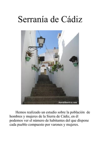 Serranía de Cádiz




    Hemos realizado un estudio sobre la población de
hombres y mujeres de la Sierra de Cádiz, en él
podemos ver el número de habitantes del que dispone
cada pueblo compuesto por varones y mujeres.
 