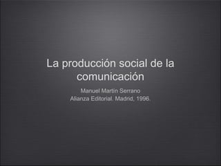 La producción social de la
comunicación
Manuel Martín Serrano
Alianza Editorial. Madrid, 1996.

 