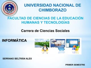 UNIVERSIDAD NACIONAL DE
CHIMBORAZO
FACULTAD DE CIENCIAS DE LA EDUCACIÓN
HUMANAS Y TECNOLOGÍAS

Carrera de Ciencias Sociales
INFORMÁTICA

SERRANO BELTRÁN ALEX
PRIMER SEMESTRE

 