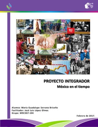 PROYECTO INTEGRADOR
México en el tiempo
Alumna: María Guadalupe Serrano Briceño
Facilitador: José Luis López Olmos
Grupo: M9C3G7-104
Febrero de 2017.
 