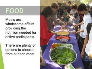 Meals are
wholesome affairs
providing the
nutrition needed for
active participants.
There are plenty of
options to choose
from at each meal.
FOOD
 
