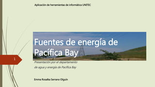 Fuentes de energía de
Pacífica Bay
Presentación por el departamento
de agua y energía de Pacífica Bay
Emma Rosalka Serrano Olguín
1
Aplicación de herramientas de informática UNITEC
 
