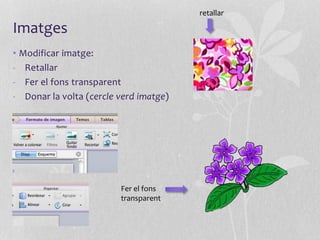 Imatges
• Modificar imatge:
- Retallar
- Fer el fons transparent
- Donar la volta (cercle verd imatge)
retallar
Fer el fons
transparent
 