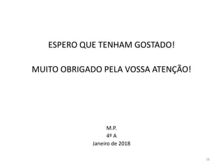 ESPERO QUE TENHAM GOSTADO!
MUITO OBRIGADO PELA VOSSA ATENÇÃO!
M.P.
4º A
Janeiro de 2018
16
 