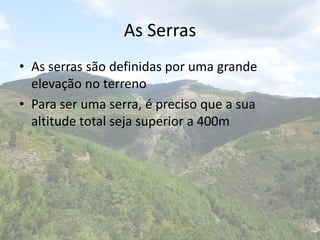 As Serras
• As serras são definidas por uma grande
elevação no terreno
• Para ser uma serra, é preciso que a sua
altitude total seja superior a 400m