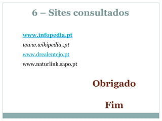 6 – Sites consultados

www.infopedia.pt
www.wikipedia..pt
www.drealentejo.pt
www.naturlink.sapo.pt


                        Obrigado

                          Fim
 