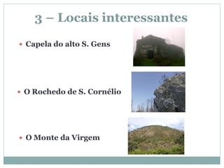 3 – Locais interessantes
 Capela do alto S. Gens




 O Rochedo de S. Cornélio




 O Monte da Virgem
 