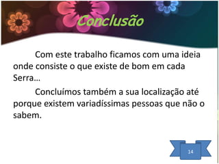 Conclusão
Com este trabalho ficamos com uma ideia
onde consiste o que existe de bom em cada
Serra…
Concluímos também a sua localização até
porque existem variadíssimas pessoas que não o
sabem.

14

 