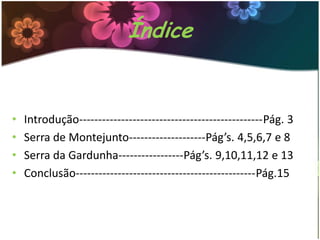 Índice

•
•
•
•

Introdução------------------------------------------------Pág. 3
Serra de Montejunto--------------------Pág’s. 4,5,6,7 e 8
Serra da Gardunha-----------------Pág’s. 9,10,11,12 e 13
Conclusão-----------------------------------------------Pág.15

 