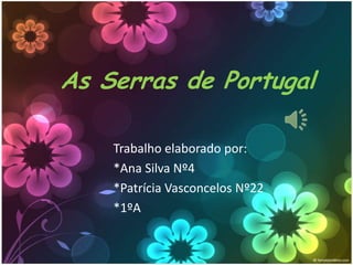 As Serras de Portugal
Trabalho elaborado por:
*Ana Silva Nº4
*Patrícia Vasconcelos Nº22
*1ºA

 