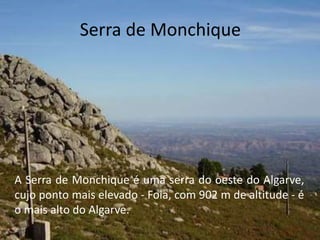 Serra de Monchique
A Serra de Monchique é uma serra do oeste do Algarve,
cujo ponto mais elevado - Foia, com 902 m de altitude - é
o mais alto do Algarve.
 