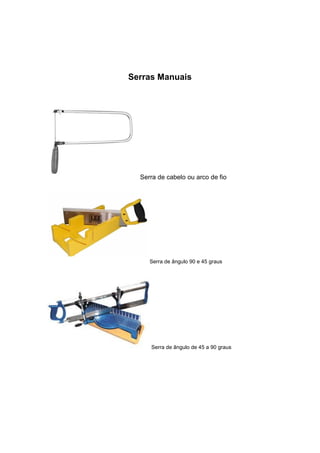 Serras Manuais
Serra de cabelo ou arco de fio
Serra de ângulo 90 e 45 graus
Serra de ângulo de 45 a 90 graus
 