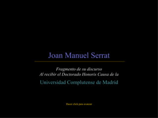 Joan Manuel Serrat Fragmento de su discurso Al recibir el Doctorado Honoris Causa de la Universidad Complutense de Madrid Hacer click para avanzar 