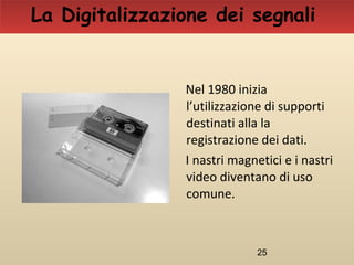 25
Nel 1980 inizia
l’utilizzazione di supporti
destinati alla la
registrazione dei dati.
I nastri magnetici e i nastri
video diventano di uso
comune.
La Digitalizzazione dei segnali
 