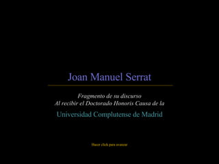 Joan Manuel Serrat Fragmento de su discurso Al recibir el Doctorado Honoris Causa de la Universidad Complutense de Madrid Hacer click para avanzar 