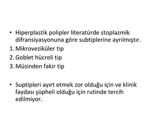 • Hiperplastik polipler literatürde stoplazmik
difransiyasyonuna göre subtiplerine ayrılmıştır.
1.Mikroveziküler tip
2.Goblet hücreli tip
3.Müsinden fakir tip
• Suptipleri ayırt etmek zor olduğu için ve klinik
faydası şüpheli olduğu için rutinde tercih
edilmiyor.
 