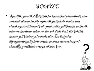SONUÇ
• Spesifik genetik de i iklikler içerdikleri gösterilmi olanğ ş ş
serrated adenomlar,hiperplastik poliplerin henüz tam
olarak ayırt edilememi alt grubundan geli mekte ve klasikş ş
adenom-karsinom sekansından çok daha hızlı bir ekildeş
kanser geli imine yol açmaktadır.Bu bulgularş
hiperplastik poliplerin artık tamamen masum lezyonlar
olmadı ı görü ünü ortaya çıkarmı tır.ğ ş ş
 