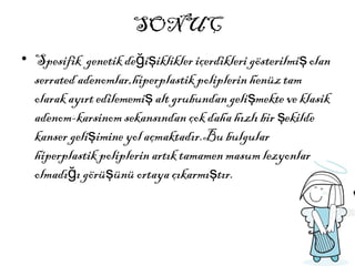 SONUÇ
• Spesifik genetik de i iklikler içerdikleri gösterilmi olanğ ş ş
serrated adenomlar,hiperplastik poliplerin henüz tam
olarak ayırt edilememi alt grubundan geli mekte ve klasikş ş
adenom-karsinom sekansından çok daha hızlı bir ekildeş
kanser geli imine yol açmaktadır.Bu bulgularş
hiperplastik poliplerin artık tamamen masum lezyonlar
olmadı ı görü ünü ortaya çıkarmı tır.ğ ş ş
 