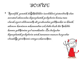 SONUÇ
• Spesifik genetik de i iklikler içerdikleri gösterilmi olanğ ş ş
serrated adenomlar,hiperplastik poliplerin henüz tam
olarak ayırt edilememi alt grubundan geli mekte ve klasikş ş
adenom-karsinom sekansından çok daha hızlı bir ekildeş
kanser geli imine yol açmaktadır.Bu bulgularş
hiperplastik poliplerin artık tamamen masum lezyonlar
olmadı ı görü ünü ortaya çıkarmı tır.ğ ş ş
 