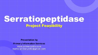 Serratiopeptidase
Project Feasibility
Presentation by
Primary Information Services
www.primaryinfo.com
mailto:primaryinfo@gmail.com
 