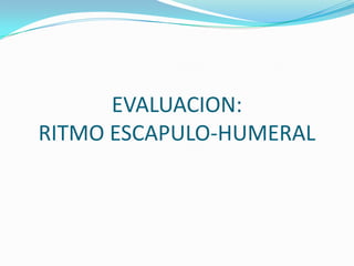 EVALUACION:
RITMO ESCAPULO-HUMERAL
 