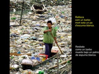 Resbala como un barbo muerto bajo un palmo de espuma blanca. Rellisca com un barbo mort sota un pa d'escuma blanca. 