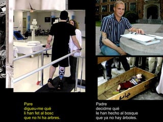 Padre decidme qué le han hecho al bosque que ya no hay árboles. Pare digueu-me què li han fet al bosc que no hi ha arbres. 